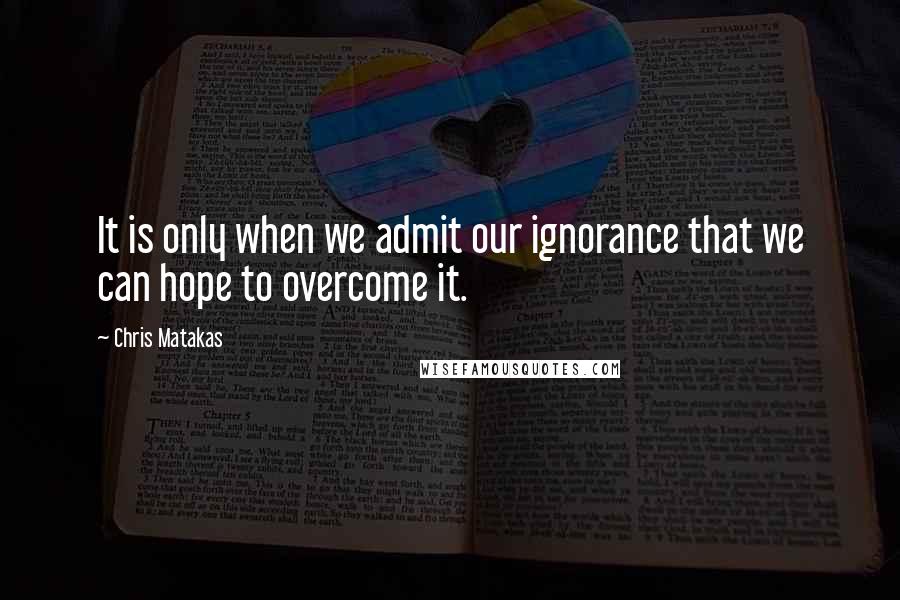 Chris Matakas Quotes: It is only when we admit our ignorance that we can hope to overcome it.