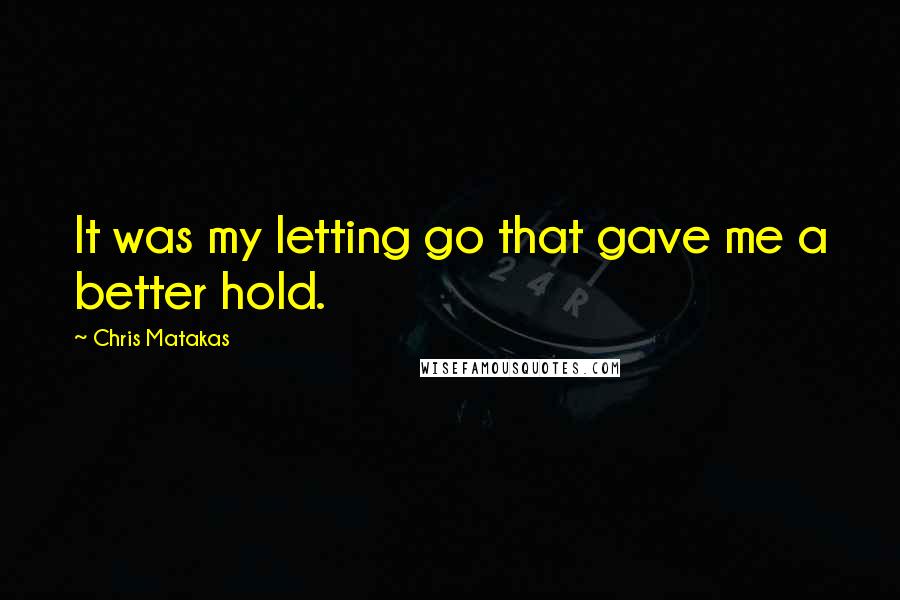 Chris Matakas Quotes: It was my letting go that gave me a better hold.