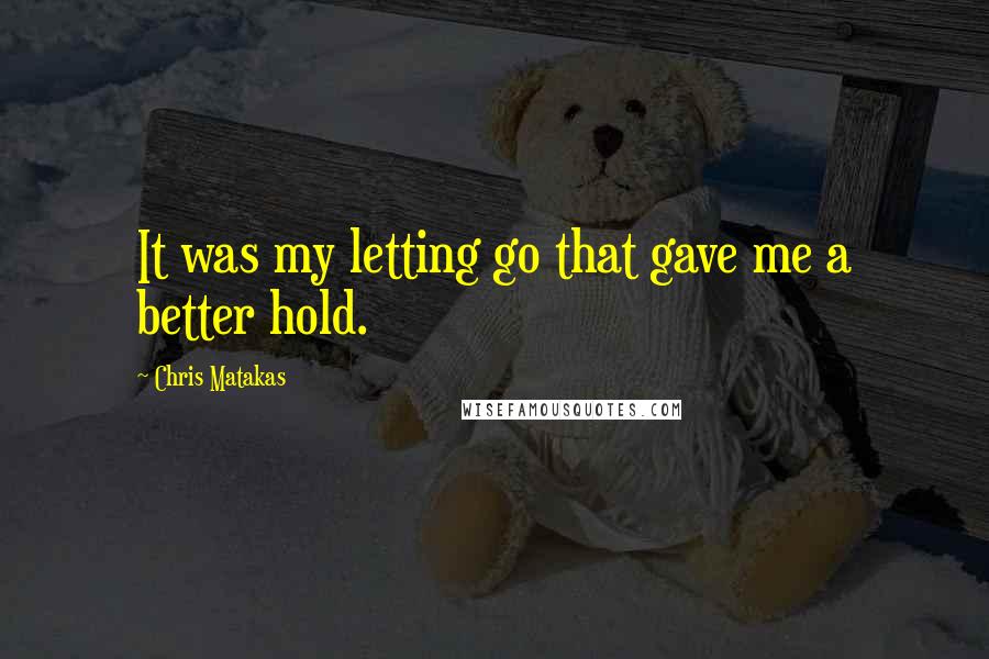 Chris Matakas Quotes: It was my letting go that gave me a better hold.