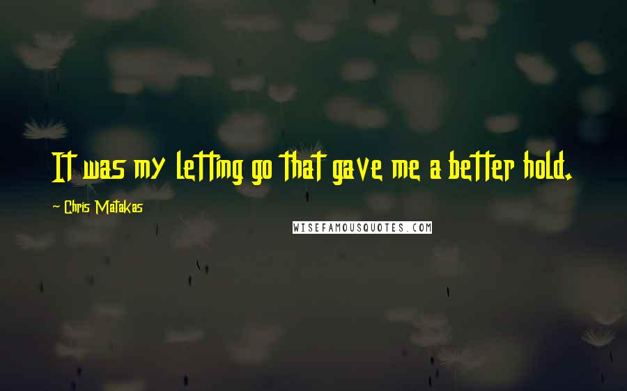 Chris Matakas Quotes: It was my letting go that gave me a better hold.