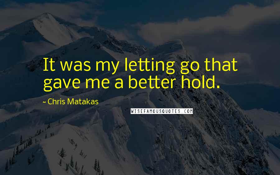 Chris Matakas Quotes: It was my letting go that gave me a better hold.