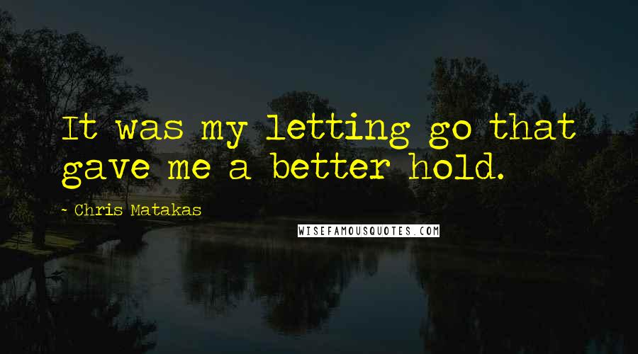 Chris Matakas Quotes: It was my letting go that gave me a better hold.