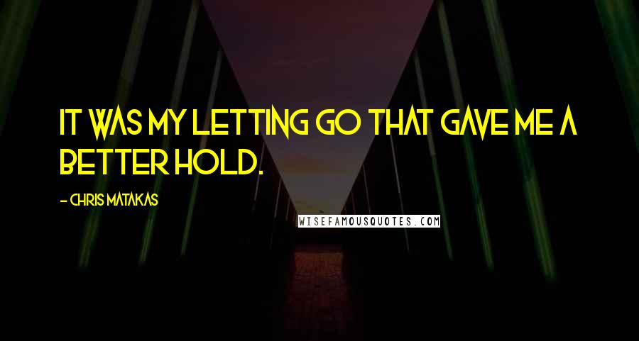 Chris Matakas Quotes: It was my letting go that gave me a better hold.