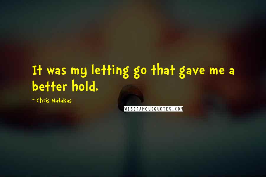 Chris Matakas Quotes: It was my letting go that gave me a better hold.