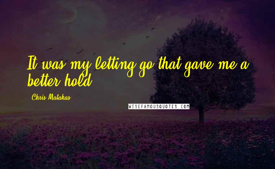 Chris Matakas Quotes: It was my letting go that gave me a better hold.