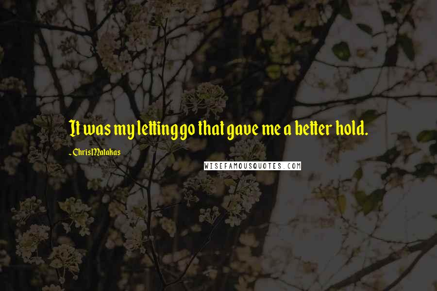 Chris Matakas Quotes: It was my letting go that gave me a better hold.