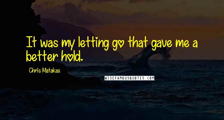 Chris Matakas Quotes: It was my letting go that gave me a better hold.