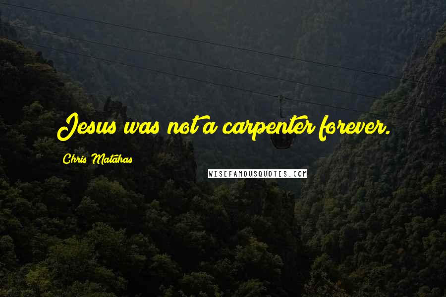 Chris Matakas Quotes: Jesus was not a carpenter forever.