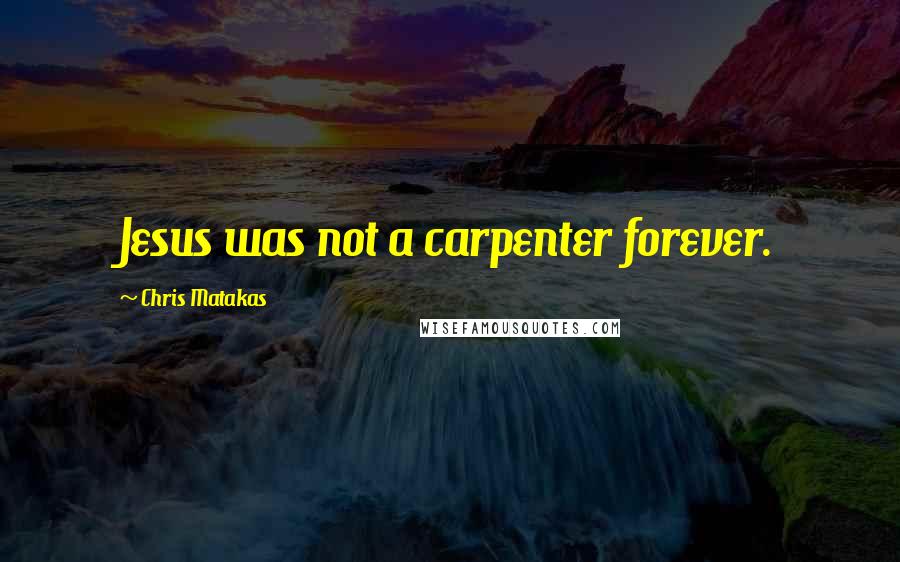 Chris Matakas Quotes: Jesus was not a carpenter forever.