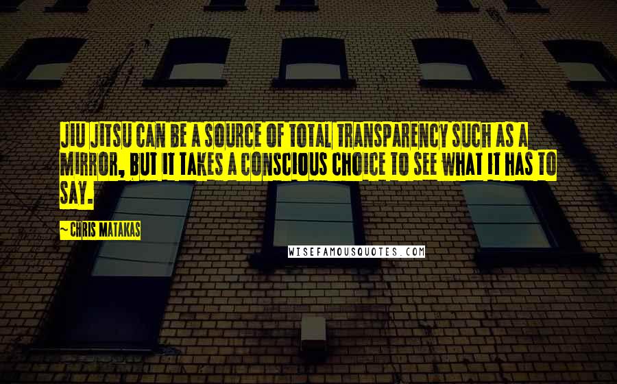 Chris Matakas Quotes: Jiu Jitsu can be a source of total transparency such as a mirror, but it takes a conscious choice to see what it has to say.