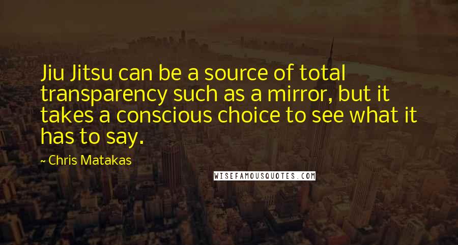 Chris Matakas Quotes: Jiu Jitsu can be a source of total transparency such as a mirror, but it takes a conscious choice to see what it has to say.