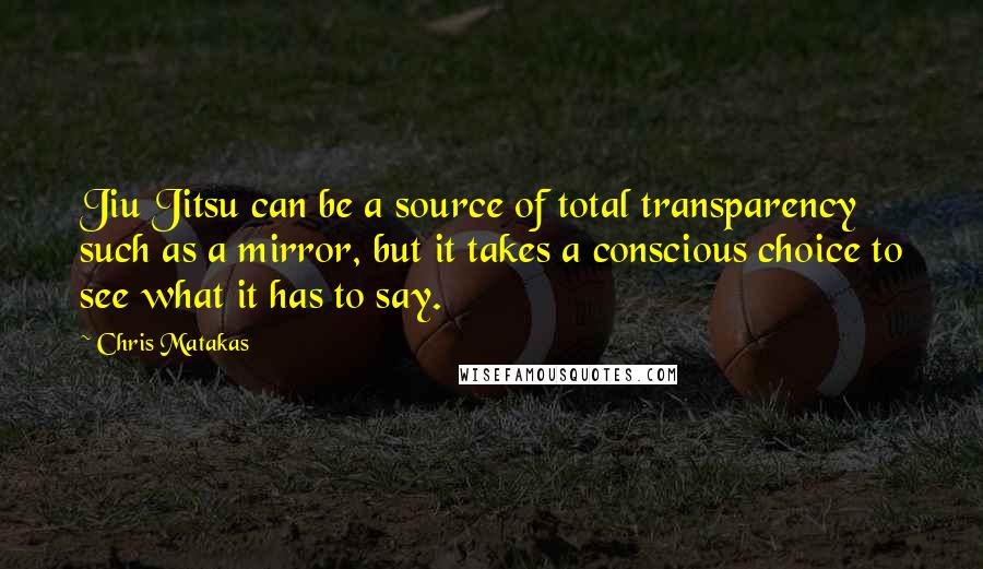 Chris Matakas Quotes: Jiu Jitsu can be a source of total transparency such as a mirror, but it takes a conscious choice to see what it has to say.