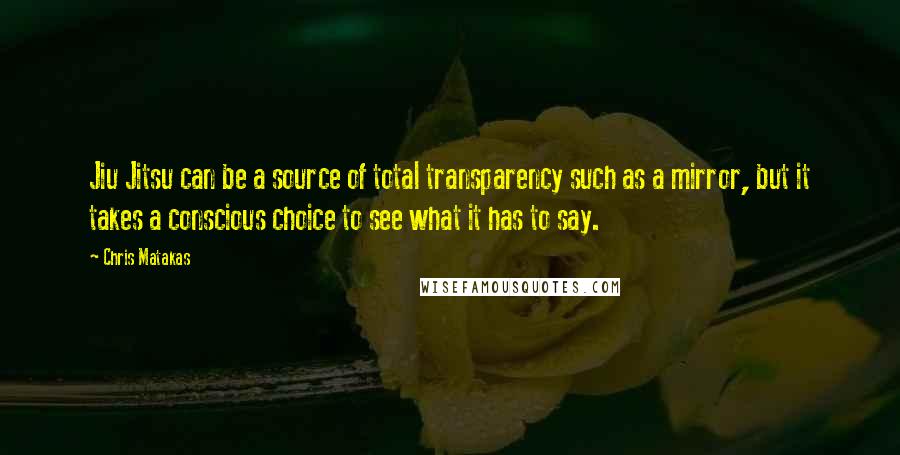 Chris Matakas Quotes: Jiu Jitsu can be a source of total transparency such as a mirror, but it takes a conscious choice to see what it has to say.