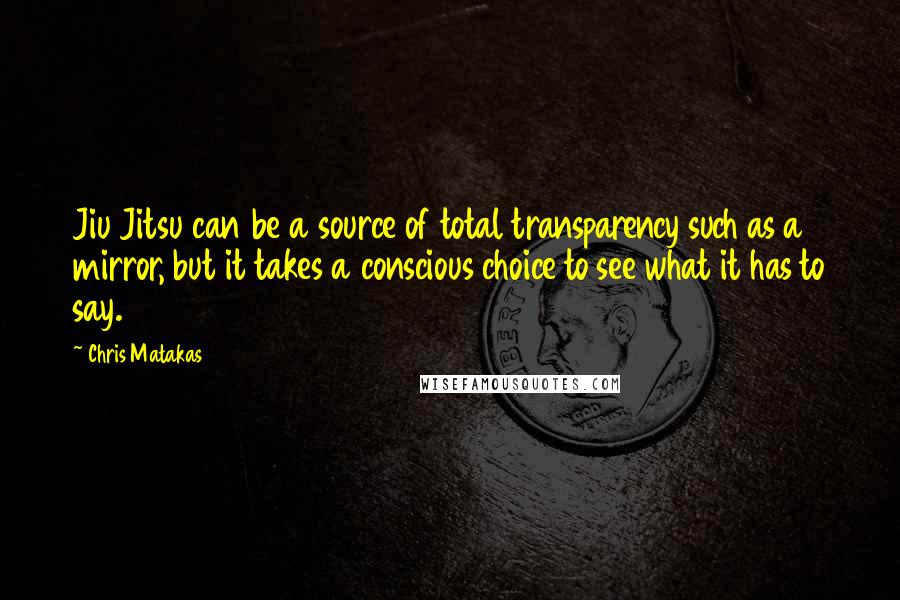 Chris Matakas Quotes: Jiu Jitsu can be a source of total transparency such as a mirror, but it takes a conscious choice to see what it has to say.