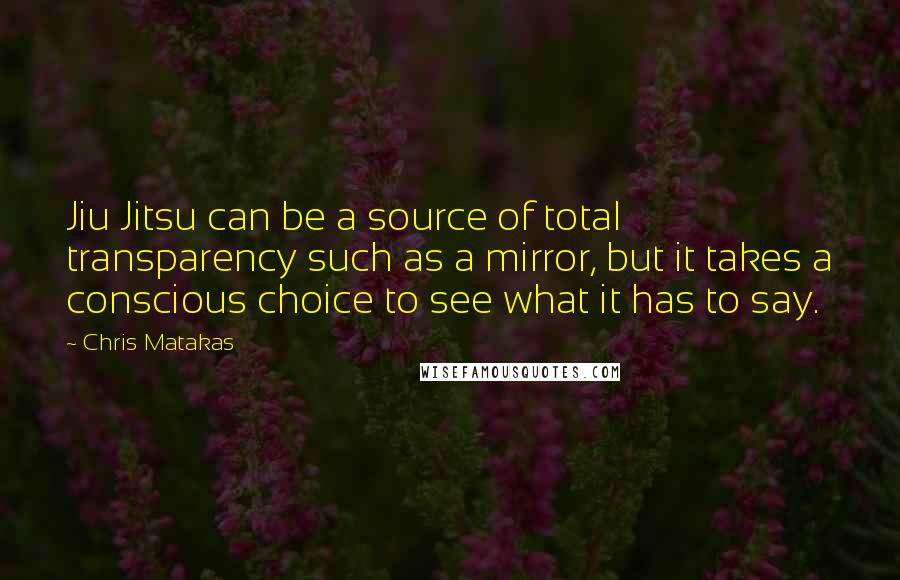 Chris Matakas Quotes: Jiu Jitsu can be a source of total transparency such as a mirror, but it takes a conscious choice to see what it has to say.