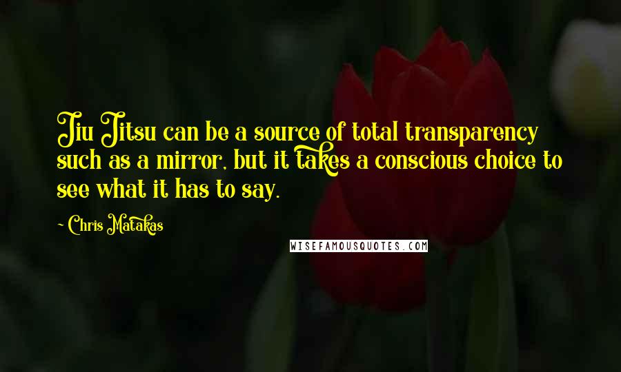Chris Matakas Quotes: Jiu Jitsu can be a source of total transparency such as a mirror, but it takes a conscious choice to see what it has to say.