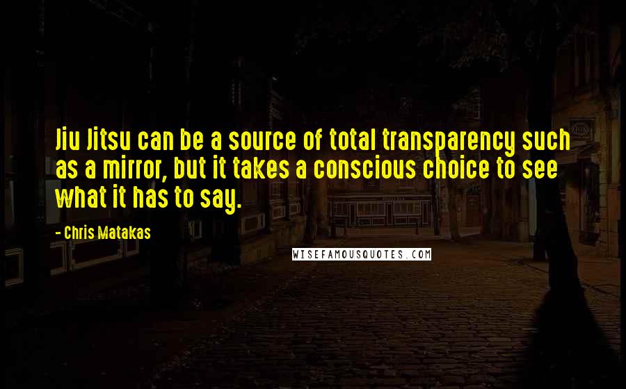 Chris Matakas Quotes: Jiu Jitsu can be a source of total transparency such as a mirror, but it takes a conscious choice to see what it has to say.