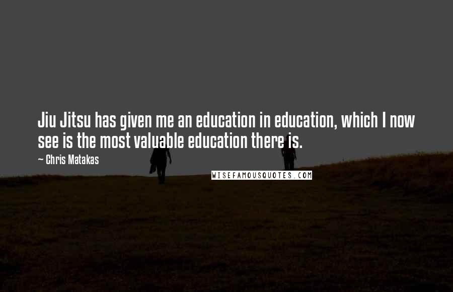 Chris Matakas Quotes: Jiu Jitsu has given me an education in education, which I now see is the most valuable education there is.