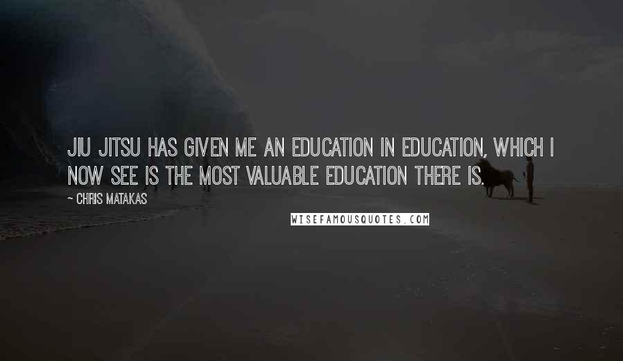 Chris Matakas Quotes: Jiu Jitsu has given me an education in education, which I now see is the most valuable education there is.