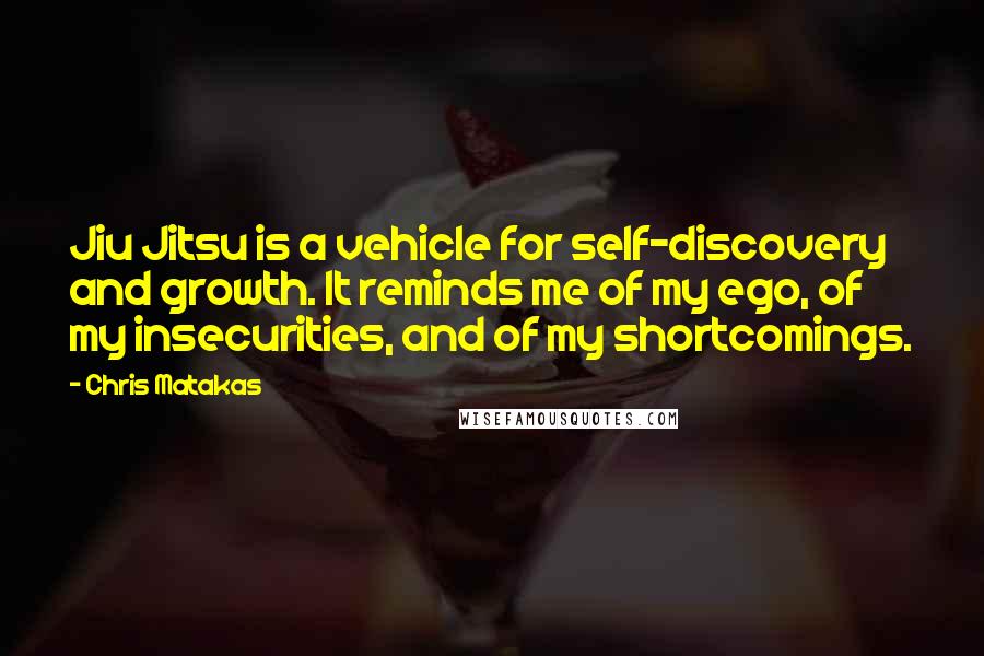 Chris Matakas Quotes: Jiu Jitsu is a vehicle for self-discovery and growth. It reminds me of my ego, of my insecurities, and of my shortcomings.