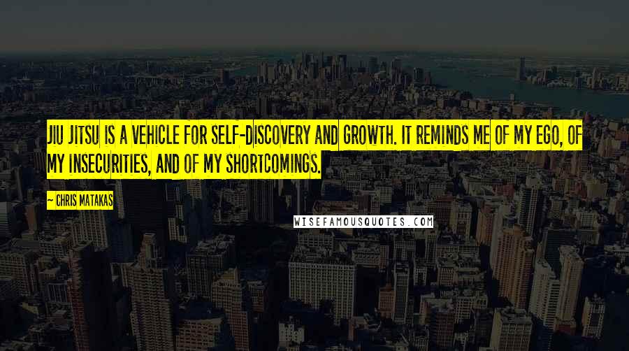 Chris Matakas Quotes: Jiu Jitsu is a vehicle for self-discovery and growth. It reminds me of my ego, of my insecurities, and of my shortcomings.