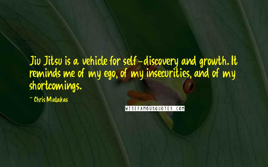 Chris Matakas Quotes: Jiu Jitsu is a vehicle for self-discovery and growth. It reminds me of my ego, of my insecurities, and of my shortcomings.