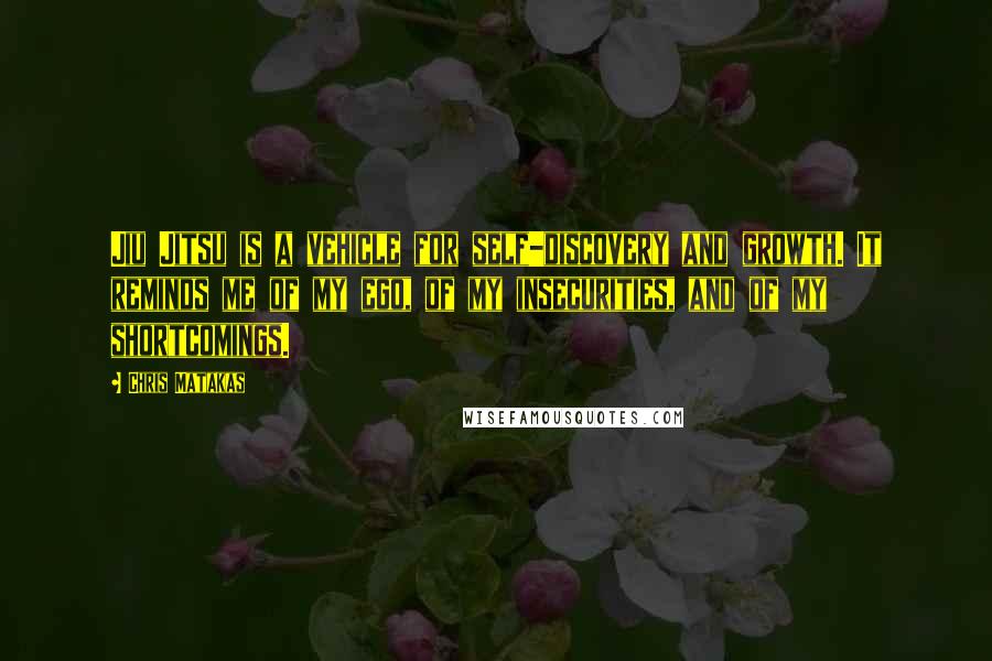Chris Matakas Quotes: Jiu Jitsu is a vehicle for self-discovery and growth. It reminds me of my ego, of my insecurities, and of my shortcomings.
