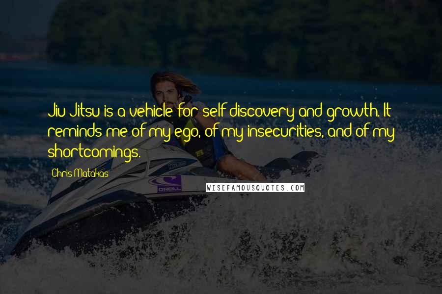 Chris Matakas Quotes: Jiu Jitsu is a vehicle for self-discovery and growth. It reminds me of my ego, of my insecurities, and of my shortcomings.