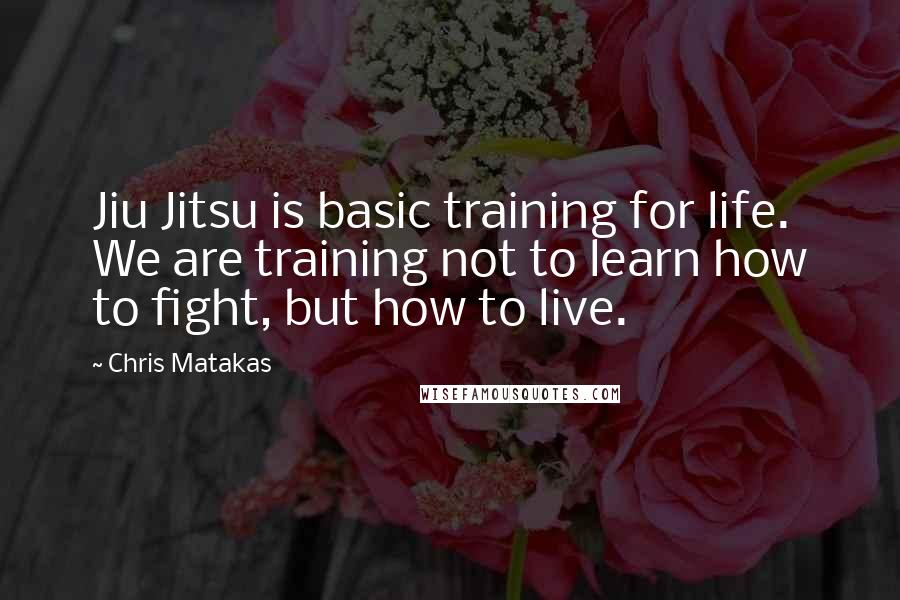 Chris Matakas Quotes: Jiu Jitsu is basic training for life. We are training not to learn how to fight, but how to live.