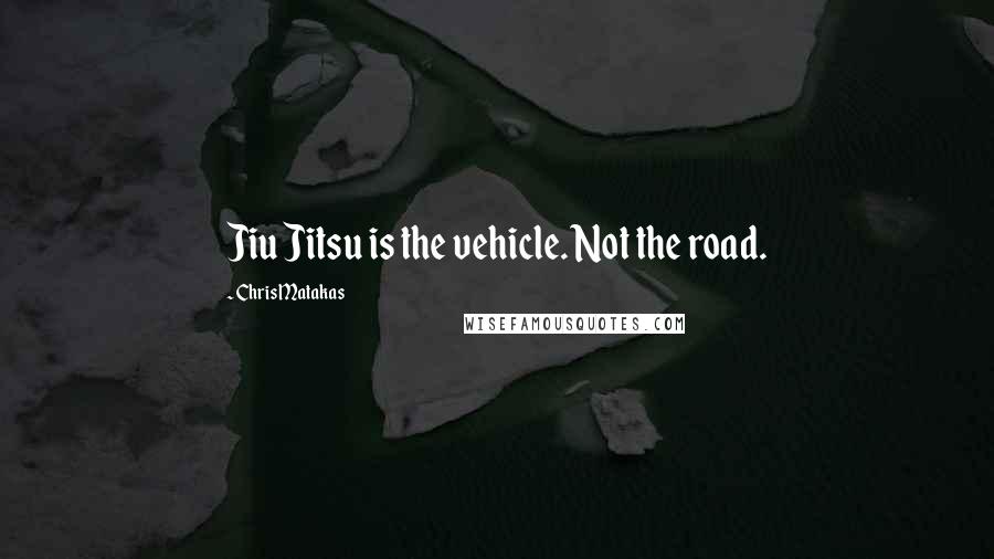 Chris Matakas Quotes: Jiu Jitsu is the vehicle. Not the road.