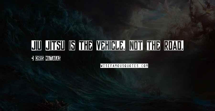 Chris Matakas Quotes: Jiu Jitsu is the vehicle. Not the road.