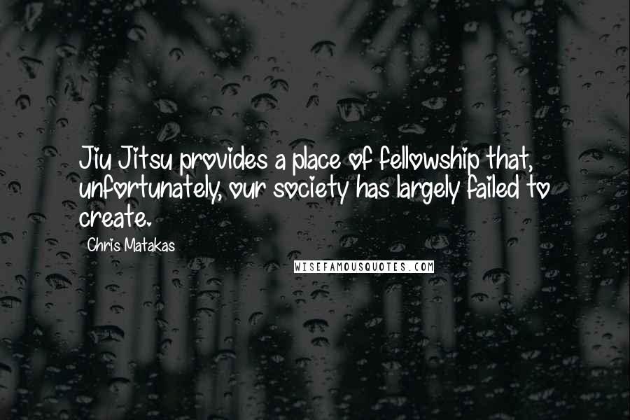 Chris Matakas Quotes: Jiu Jitsu provides a place of fellowship that, unfortunately, our society has largely failed to create.