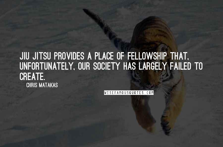 Chris Matakas Quotes: Jiu Jitsu provides a place of fellowship that, unfortunately, our society has largely failed to create.