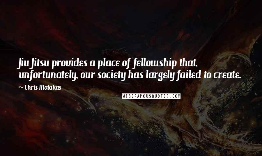 Chris Matakas Quotes: Jiu Jitsu provides a place of fellowship that, unfortunately, our society has largely failed to create.