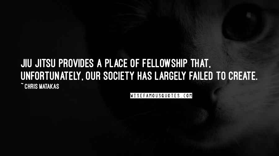 Chris Matakas Quotes: Jiu Jitsu provides a place of fellowship that, unfortunately, our society has largely failed to create.