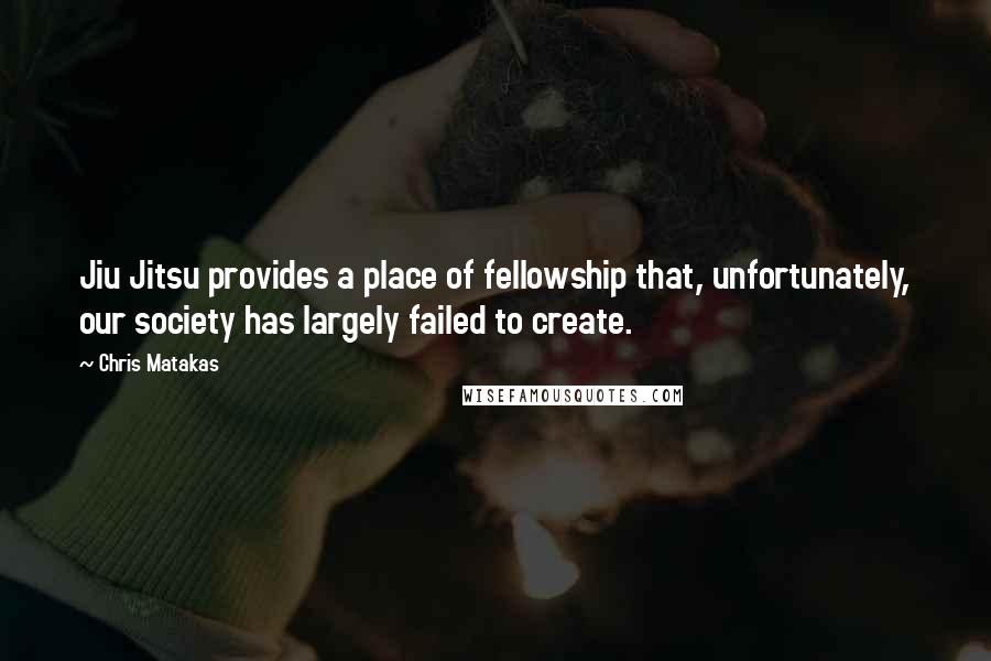 Chris Matakas Quotes: Jiu Jitsu provides a place of fellowship that, unfortunately, our society has largely failed to create.