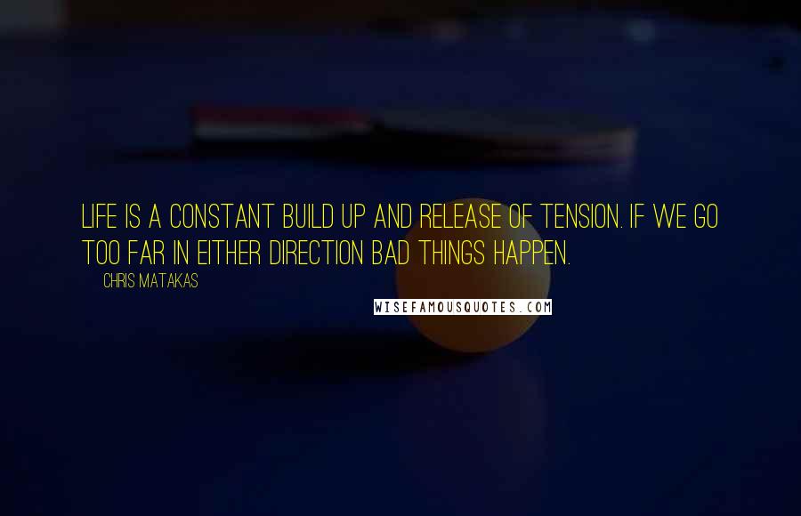 Chris Matakas Quotes: Life is a constant build up and release of tension. If we go too far in either direction bad things happen.