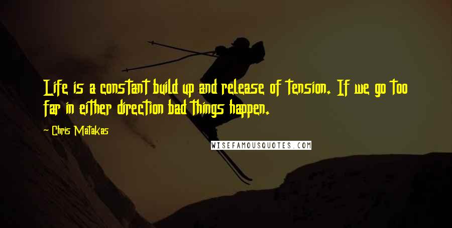 Chris Matakas Quotes: Life is a constant build up and release of tension. If we go too far in either direction bad things happen.