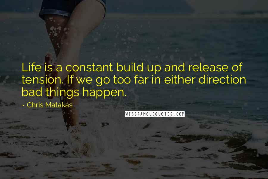 Chris Matakas Quotes: Life is a constant build up and release of tension. If we go too far in either direction bad things happen.