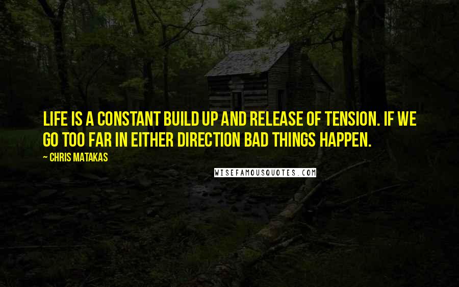 Chris Matakas Quotes: Life is a constant build up and release of tension. If we go too far in either direction bad things happen.