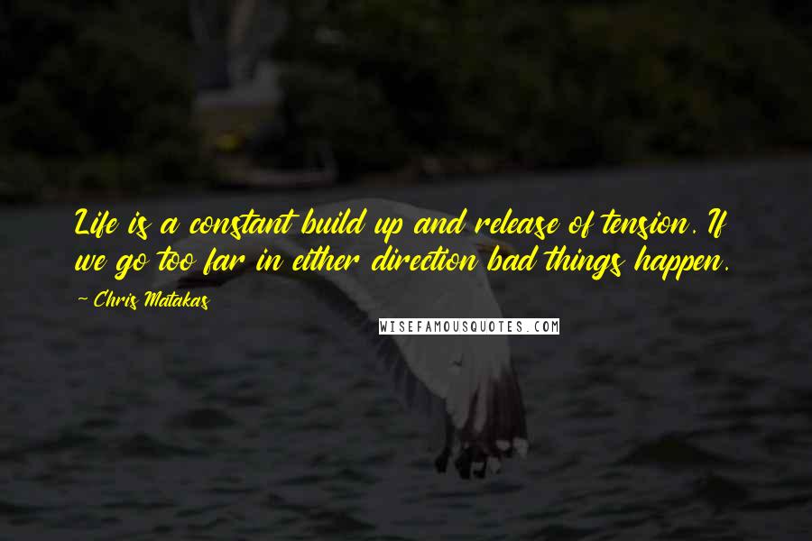 Chris Matakas Quotes: Life is a constant build up and release of tension. If we go too far in either direction bad things happen.