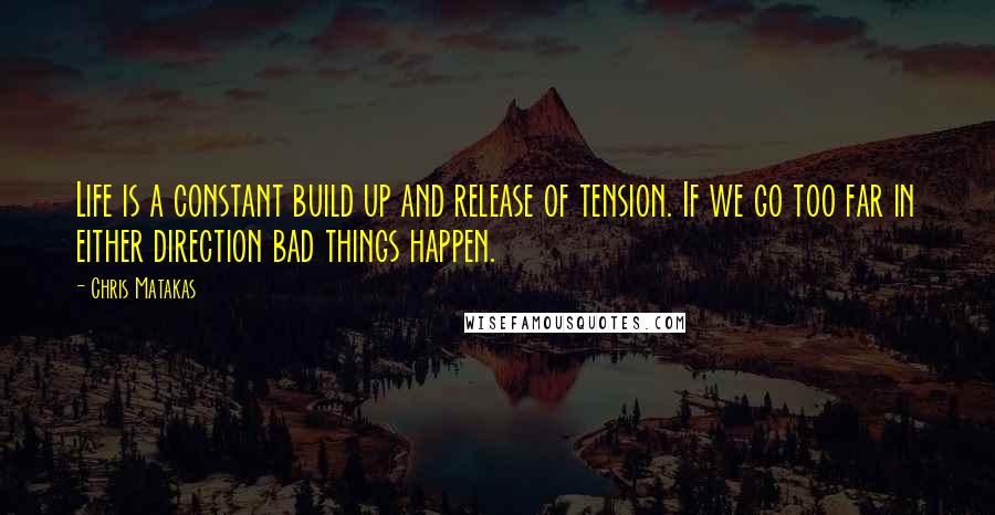 Chris Matakas Quotes: Life is a constant build up and release of tension. If we go too far in either direction bad things happen.