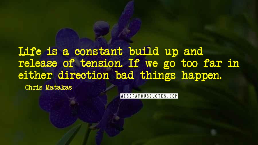 Chris Matakas Quotes: Life is a constant build up and release of tension. If we go too far in either direction bad things happen.