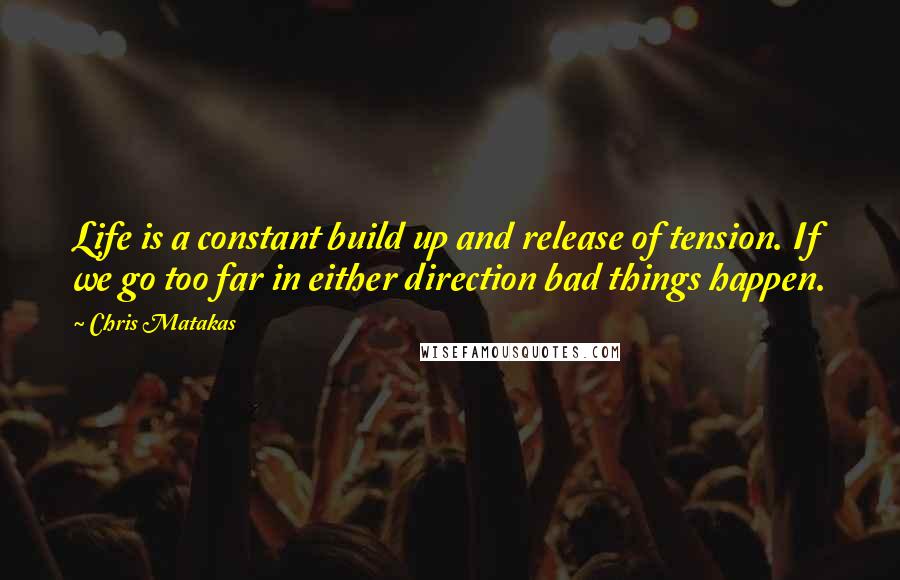 Chris Matakas Quotes: Life is a constant build up and release of tension. If we go too far in either direction bad things happen.