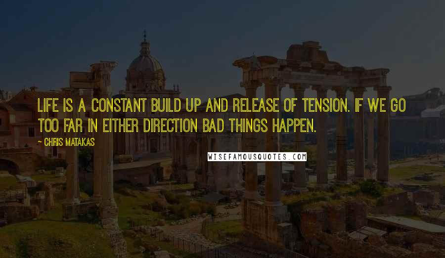Chris Matakas Quotes: Life is a constant build up and release of tension. If we go too far in either direction bad things happen.