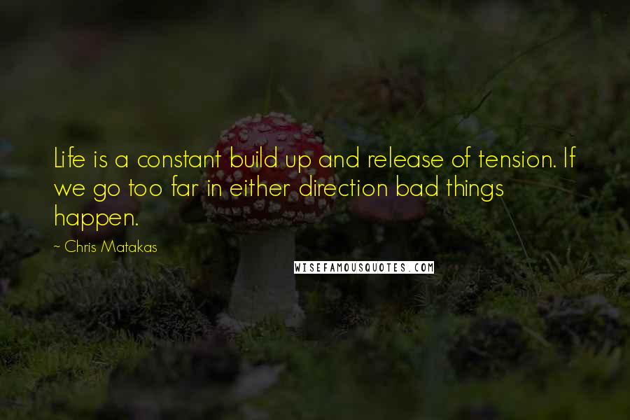 Chris Matakas Quotes: Life is a constant build up and release of tension. If we go too far in either direction bad things happen.