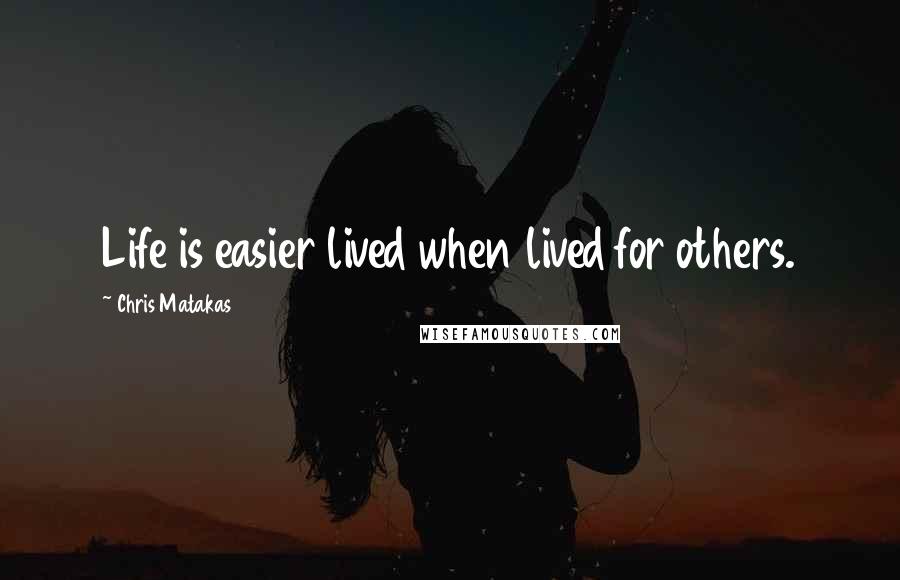 Chris Matakas Quotes: Life is easier lived when lived for others.