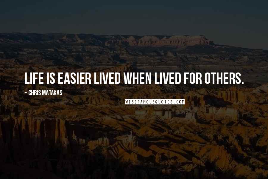 Chris Matakas Quotes: Life is easier lived when lived for others.