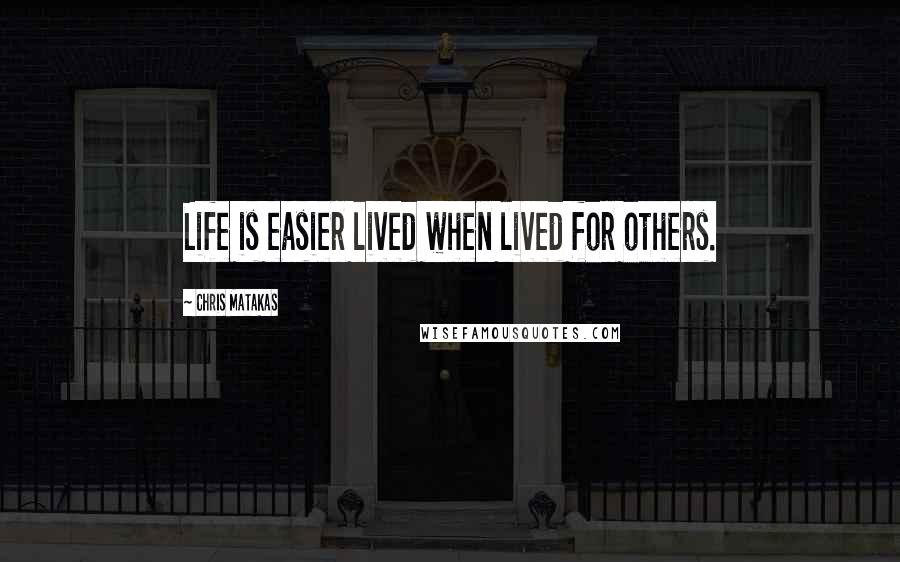 Chris Matakas Quotes: Life is easier lived when lived for others.