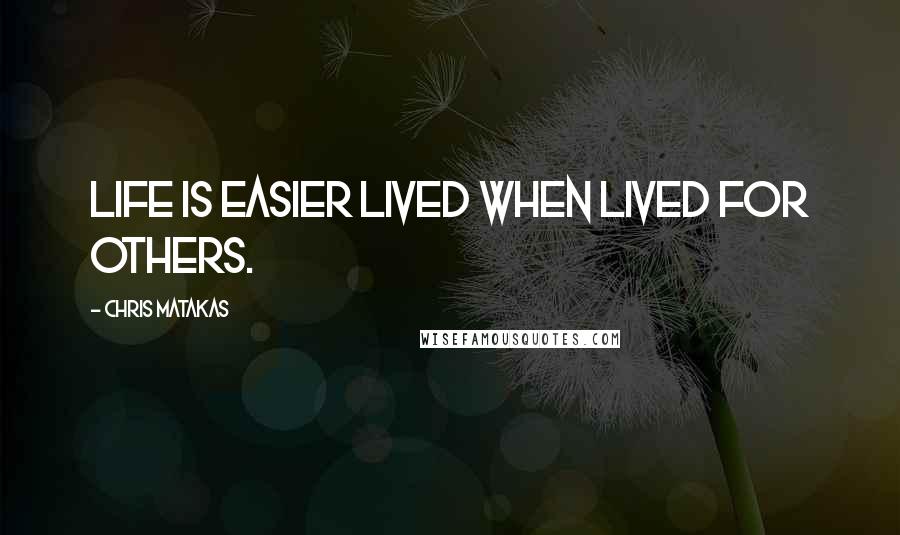 Chris Matakas Quotes: Life is easier lived when lived for others.